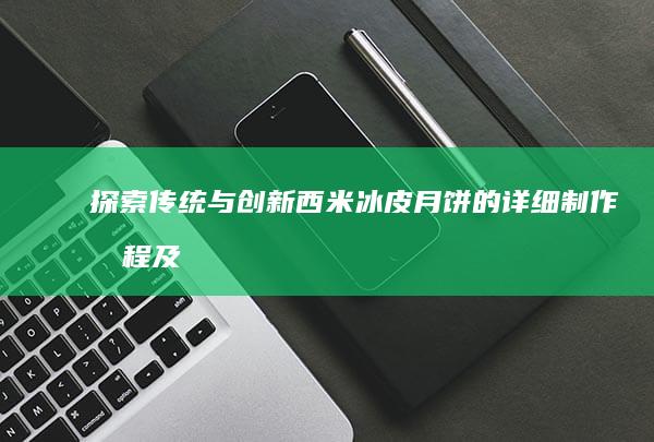 探索传统与创新：西米冰皮月饼的详细制作流程及配方解析